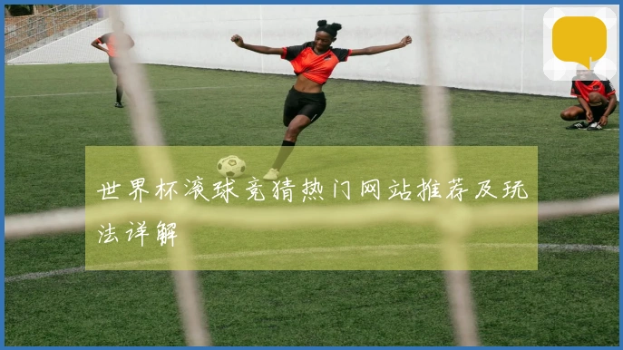 世界杯滚球竞猜热门网站推荐及玩法详解