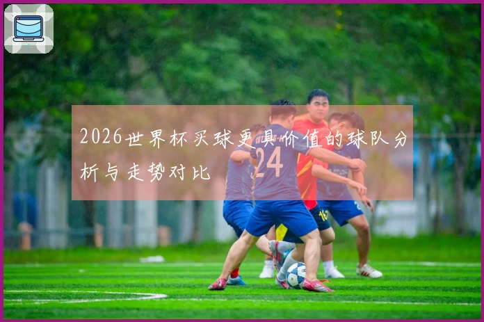 2026世界杯买球更具价值的球队分析与走势对比