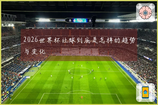 2026世界杯让球到底是怎样的趋势与变化