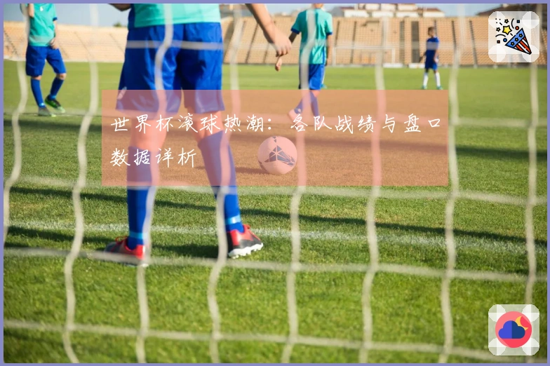 世界杯滚球热潮：各队战绩与盘口数据详析