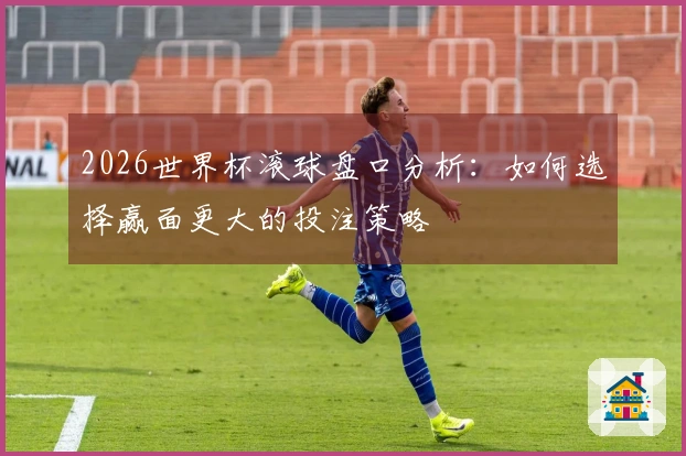 2026世界杯滚球盘口分析：如何选择赢面更大的投注策略