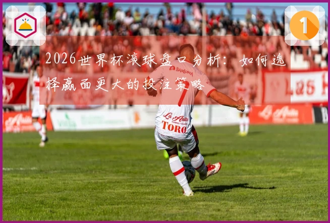 2026世界杯滚球盘口分析：如何选择赢面更大的投注策略