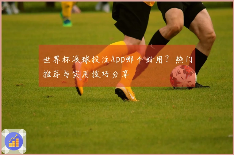 世界杯滚球投注App哪个好用？热门推荐与实用技巧分享