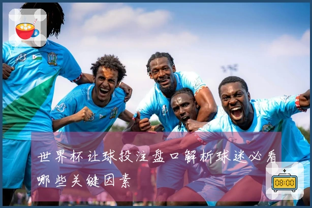 世界杯让球投注盘口解析球迷必看哪些关键因素