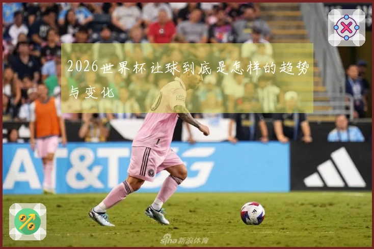 2026世界杯让球到底是怎样的趋势与变化