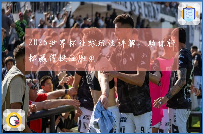 2026世界杯让球玩法详解，助你轻松赢得投注胜利